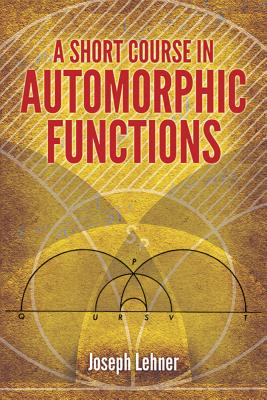 A Short Course in Automorphic Functions (Dover Books on Mathematics) By Joseph Lehner Cover Image