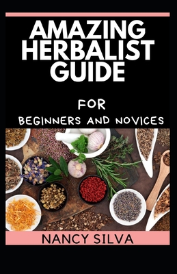 Amazing Herbalist Guide for Beginners and Novices By Nancy Silva Cover Image
