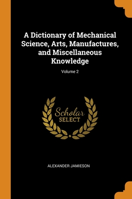 A Dictionary of Mechanical Science, Arts, Manufactures, and