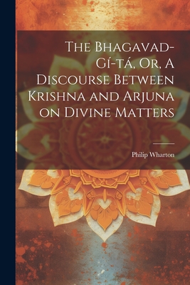The Bhagavad-Gí-tá, Or, A Discourse Between Krishna and Arjuna on Divine Matters By Philip Wharton Cover Image