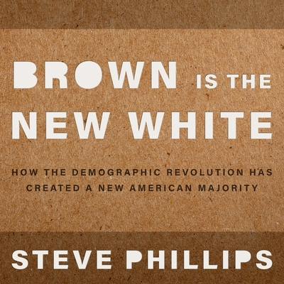Brown Is the New White Lib/E: How the Demographic Revolution Has Created a New American Majority Cover Image