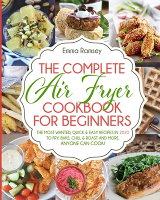 The Complete Air Fryer Cookbook for Beginners: The Most Wanted, Quick & Easy Recipes in 2020 to Fry, Bake, Chill & Roast and More. Anyone Can Cook! Cover Image