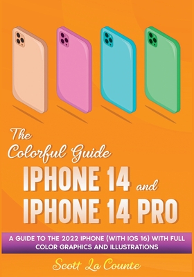 The Colorful Guide to the iPhone 14 and iPhone 14 Pro: A Guide to the 2022 iPhone (with iOS 16) with Full Graphics and Illustrations By Scott La Counte Cover Image