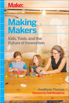 Make: Making Makers: Kids, Tools, and the Future of Innovation By Annmarie Thomas Cover Image
