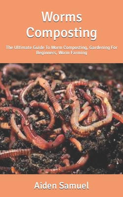 Worms Composting: The Ultimate Guide To Worm Composting, Gardening For Beginners, Worm Farming By Aiden Samuel Cover Image