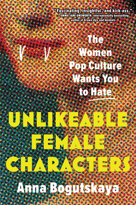 Unlikeable Female Characters: The Women Pop Culture Wants You to Hate By Anna Bogutskaya, Terri White (Foreword by) Cover Image