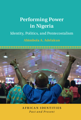 Performing Power in Nigeria: Identity, Politics, and Pentecostalism (African Identities: Past and Present)