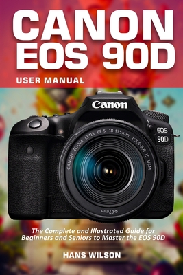Canon EOS 90D User Manual: The Complete and Illustrated Guide for Beginners and Seniors to Master the EOS 90D Cover Image