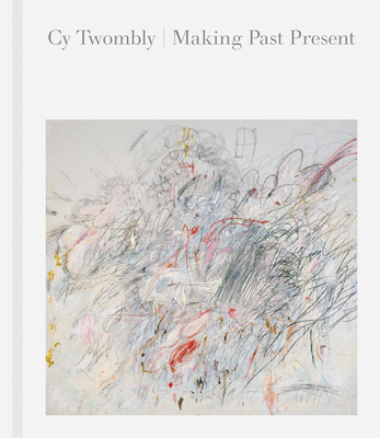 Cy Twombly: Making Past Present By Cy Twombly (Artist), Christine Kondoleon (Editor), Kate Nesin (Editor) Cover Image