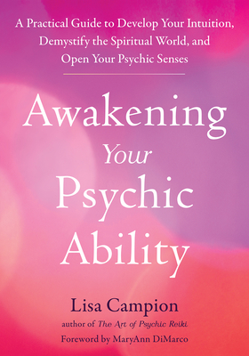 Awakening Your Psychic Ability: A Practical Guide to Develop Your Intuition, Demystify the Spiritual World, and Open Your Psychic Senses By Lisa Campion, Maryann DiMarco (Foreword by) Cover Image