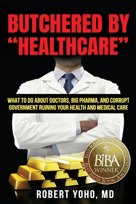 Butchered by Healthcare: What to Do About Doctors, Big Pharma, and Corrupt Government Ruining Your Health and Medical Care By Robert Yoho Cover Image