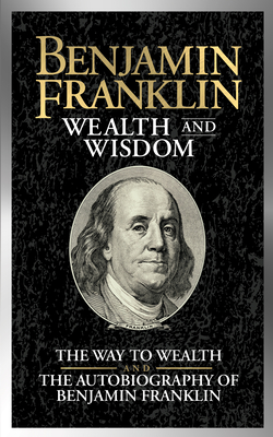 Benjamin Franklin Wealth and Wisdom: The Way to Wealth and the Autobiography of Benjamin Franklin Cover Image