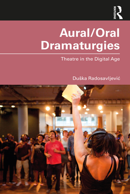 Aural/Oral Dramaturgies: Theatre in the Digital Age By Duska Radosavljevic Cover Image
