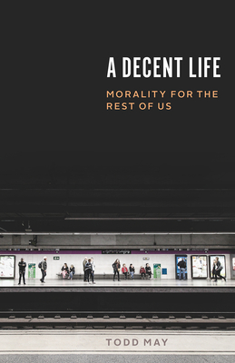 A Decent Life: Morality for the Rest of Us By Todd May Cover Image