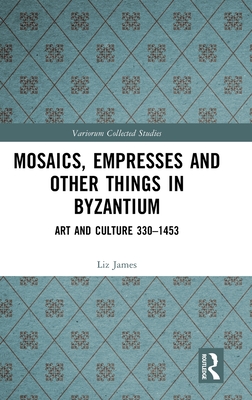 Mosaics, Empresses and Other Things in Byzantium: Art and Culture 330 - 1453 (Variorum Collected Studies) Cover Image