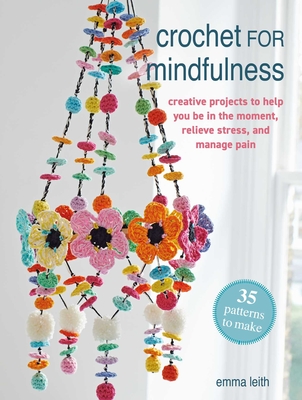 Crochet for Mindfulness: 35 patterns to make: Creative projects to help you be in the moment, relieve stress, and manage pain By Emma Leith Cover Image