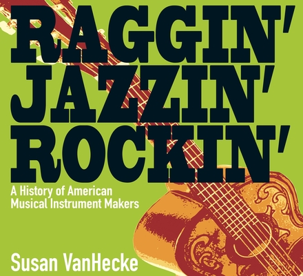 Raggin' Jazzin' Rockin': A History of American Musical Instrument Makers By Susan VanHecke Cover Image