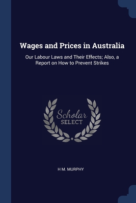 Cover for Wages and Prices in Australia: Our Labour Laws and Their Effects; Also, a Report on How to Prevent Strikes