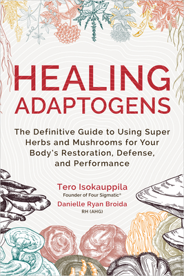 Healing Adaptogens: The Definitive Guide to Using Super Herbs and Mushrooms for Your Body's Restoration, Defense, and Performance By Tero Isokauppila, Danielle Ryan Broida Cover Image