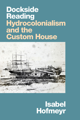 Dockside Reading: Hydrocolonialism and the Custom House By Isabel Hofmeyr Cover Image