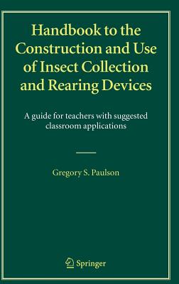 Handbook to the Construction and Use of Insect Collection and Rearing Devices: A Guide for Teachers with Suggested Classroom Applications By Gregory S. Paulson Cover Image