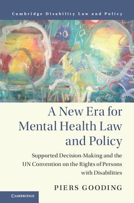 A New Era for Mental Health Law and Policy: Supported Decision-Making and the Un Convention on the Rights of Persons with Disabilities (Cambridge Disability Law and Policy)