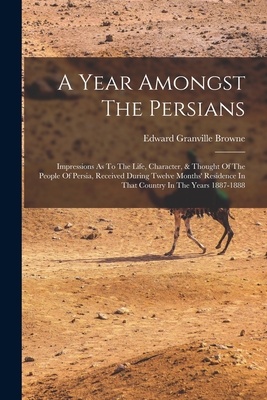 A Year Amongst The Persians: Impressions As To The Life, Character, & Thought Of The People Of Persia, Received During Twelve Months' Residence In By Edward Granville Browne Cover Image