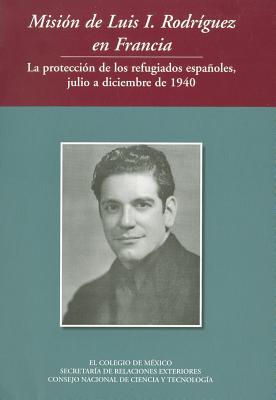 Mision de Luis I Rodriguez En Francia La Proteccion de Los Refugiados Espanoles, Julio a Diciembre de 1940 (Otras Publicaciones)