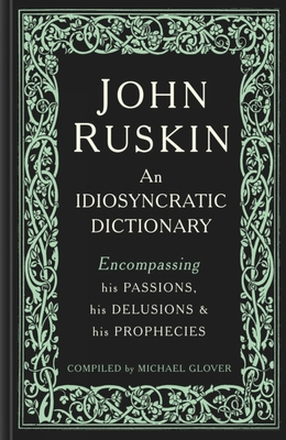 John Ruskin: An Idiosyncratic Dictionary Encompassing his Passions, his Delusions and his Prophecies Cover Image