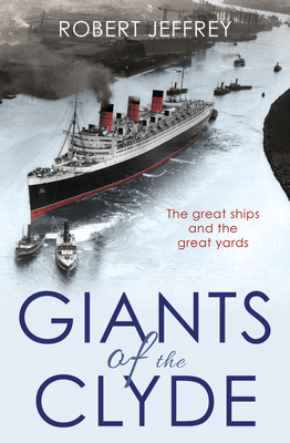 Giants of the Clyde: The Great Ships and the Great Yards By Robert Jeffrey Cover Image