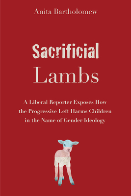 Sacrificial Lambs: A Liberal Reporter Exposes How the Progressive Left Harms Children in the Name of Gender Ideology By Anita Bartholomew Cover Image