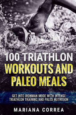 100 TRIATHLON WORKOUTS And PALEO MEALS: GET INTO IRONMAN MODE WITH INTENSE TRIATHLON TRAINING And PALEO NUTRITION Cover Image