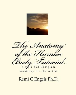 The Anatomy of the Human Body Tutorial: Simple but Complete Anatomy for the Artist By Remi C. Engels Ph. D. Cover Image