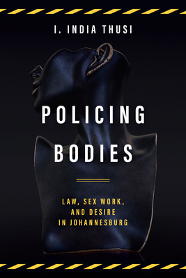 Policing Bodies: Law, Sex Work, and Desire in Johannesburg By I. India Thusi Cover Image