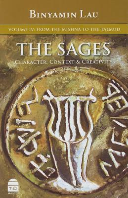 The Sages: Character, Context, & Creativity: Volume IV: From the Mishna to the Talmud By Benny Lau Rabbi Cover Image