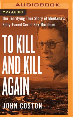 To Kill and Kill Again: The Terrifying True Story of Montana's Baby-Faced Serial Sex Murderer Cover Image