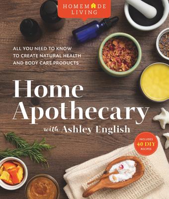 Homemade Living: Home Apothecary with Ashley English: All You Need to Know to Create Natural Health and Body Care Products Volume 1 By Ashley English Cover Image