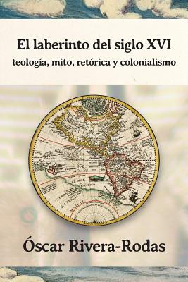 El Laberinto del Siglo XVI: Teologia, Mito, Retorica y Colonialismo By Oscar Rivera-Rodas Cover Image