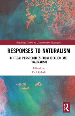 Responses to Naturalism: Critical Perspectives from Idealism and Pragmatism (Routledge Studies in Contemporary Philosophy) By Paul Giladi (Editor) Cover Image