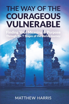 The Way of the Courageous Vulnerable: Finding Your Meaning and Purpose Through the 7 Stages of the Hero's Journey Cover Image