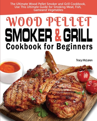 Wood Pellet Smoker and Grill Cookbook for Beginners: The Ultimate Wood Pellet Smoker and Grill Cookbook, Use This Ultimate Guide for Smoking Meat, Fis By Tracy McLaren Cover Image