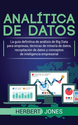 Analítica de datos: La guía definitiva de análisis de Big Data para empresas, técnicas de minería de datos, recopilación de datos y concep By Herbert Jones Cover Image