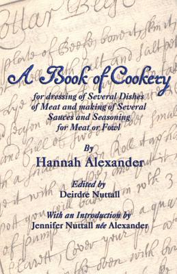 A Book of Cookery for Dressing of Several Dishes of Meat and Making of Several Sauces and Seasoning for Meat or Fowl By Hannah Alexander, Deirdre Nuttall (Editor), Jennifer Nuttall (Introduction by) Cover Image
