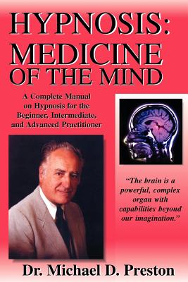 Hypnosis: Medicine of the Mind - A Complete Manual on Hypnosis for the Beginner, Intermediate and Advanced Practitioner By Michael D. Preston Cover Image