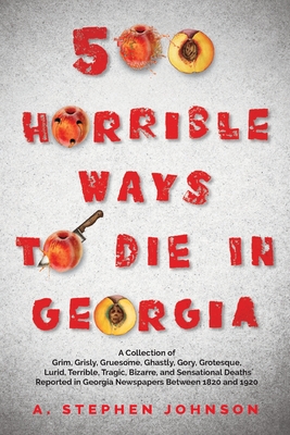 500 Horrible Ways to Die in Georgia: A Collection of Grim, Grisly, Gruesome, Ghastly, Gory, Grotesque, Lurid, Terrible, Tragic, Bizarre, and Sensation By A. Stephen Johnson Cover Image