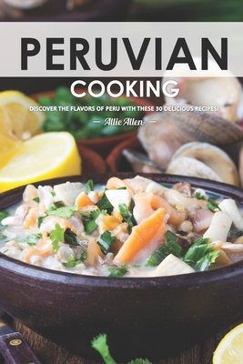 Peruvian Cooking: Discover the Flavors of Peru With These 30 Delicious Recipes! Cover Image