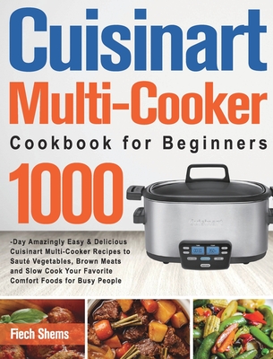 Cuisinart Multi-Cooker Cookbook for Beginners: 1000-Day Amazingly Easy & Delicious Cuisinart Multi-Cooker Recipes to Sauté Vegetables, Brown Meats and By Fiech Shems Cover Image