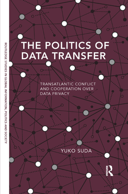 The Politics of Data Transfer: Transatlantic Conflict and Cooperation Over Data Privacy (Routledge Studies in Global Information) Cover Image