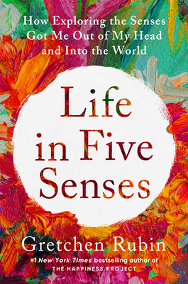Life in Five Senses: How Exploring the Senses Got Me Out of My Head and Into the World By Gretchen Rubin Cover Image