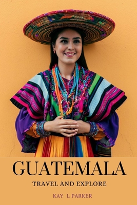 Guatemala: Travel and Explore By Kay L. Parker Cover Image